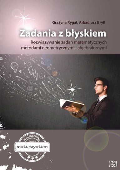 Zadania z błyskiem. Rozwiązywanie zadań matematycznych metodami geometrycznymi i algebraicznymi Rygał Grażyna, Bryll Arkadiusz