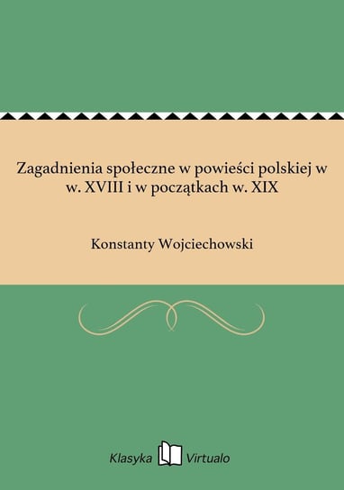 Zagadnienia społeczne w powieści polskiej w w. XVIII i w początkach w. XIX Wojciechowski Konstanty