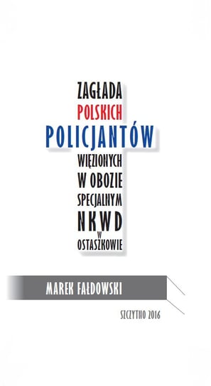 Zagłada polskich policjantów więzionych w obozie specjalnym NKWD w Ostaszkowie Fałdowski Marek