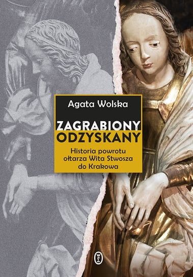 Zagrabiony, odzyskany. Historia powrotu ołtarza Wita Stwosza do Krakowa Wolska Agata