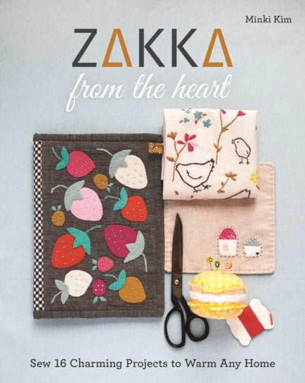 Zakka from the Heart. Sew 16 Charming Projects to Warm Any Home Minki Kim