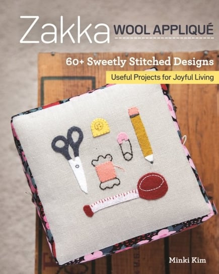 Zakka Wool Applique. 60+ Sweetly Stitched Designs, Useful Projects for Joyful Living Minki Kim