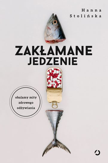 Zakłamane jedzenie. Obalamy mity zdrowego odżywiania Stolińska Hanna