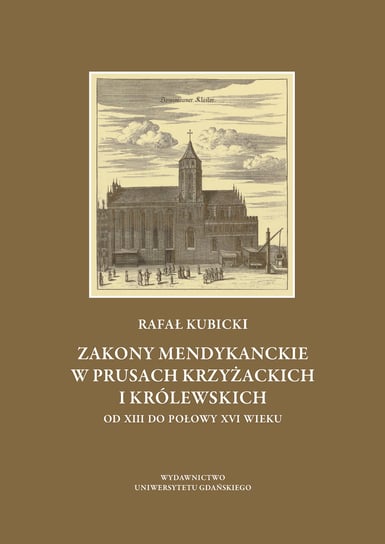 Zakony mendykanckie w Prusach Krzyżackich i Królewskich od XIII do połowy XVI wieku Kubicki Rafał
