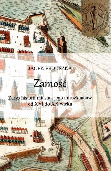 Zamość. Zarys historii miasta i jego mieszkańców od XVI do XX wieku Feduszka Jacek