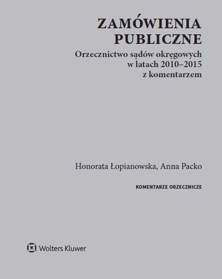 Zamówienia publiczne. Orzecznictwo sądów okręgowych w latach 2010-2015 z komentarzem Łopianowska Honorata, Packo Anna