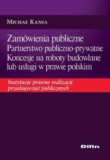 Zamówienia publiczne. Partnerstwo publiczno-prywatne. Koncesje na roboty budowlane lub usługi w prawie polskim Kania Michał