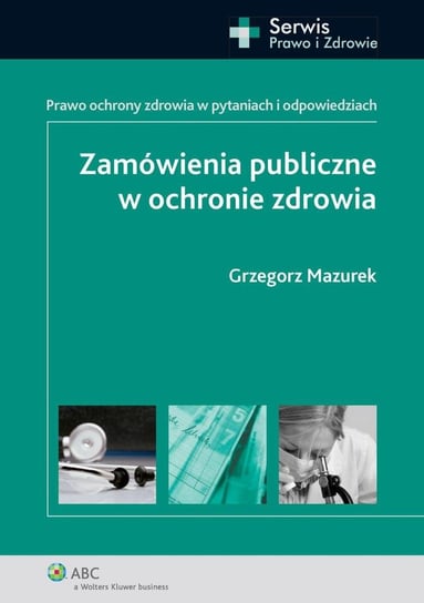 Zamówienia publiczne w ochronie zdrowia. Prawo ochrony zdrowia w pytaniach i odpowiedziach Mazurek Grzegorz