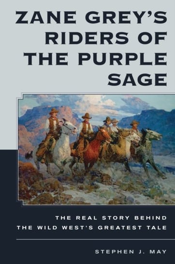 Zane Greys Riders of the Purple Sage: The Real Story Behind the Wild Wests Greatest Tale Stephen J. May