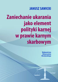 Zaniechanie ukarania jako element polityki karnej w prawie karnym skarbowym Sawicki Janusz