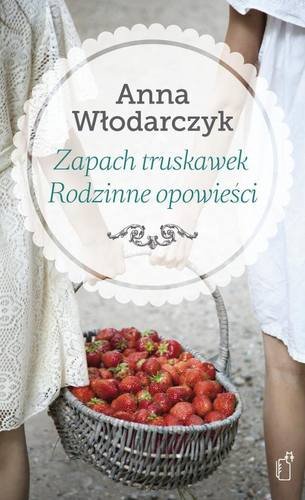 Zapach truskawek. Rodzinne opowieści Włodarczyk Anna