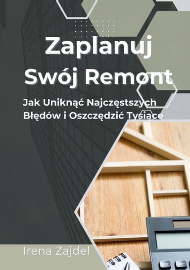 Zaplanuj swój remont. Jak uniknąć najczęstszych błędów i oszczędzić tysiące Irena Zajdel