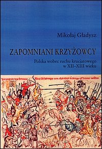 Zapomniani Krzyżowcy. Polska Wobec Ruchu Krucjatowego w XII-XIII Wieku Gładysz Mikołaj