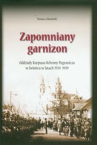 Zapomniany Garnizon Oddziały Korpusu Ochrony Pogranicza w Iwieńcu w latach 1924-1939 Głowiński Tomasz