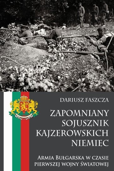 Zapomniany sojusznik kajzerowskich Niemiec. Armia Bułgarska w czasie pierwszej wojny światowej Faszcza Dariusz