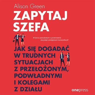 Zapytaj szefa. Jak się dogadać w trudnych sytuacjach z przełożonym, podwładnymi i kolegami z działu - audiobook Green Alison