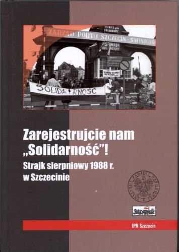 Zarejestrujcie Nam "Solidarność"! Strajk Sierpniowy 1988 r. w Szczecinie Opracowanie zbiorowe