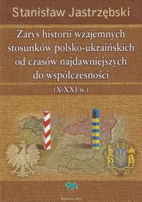 Zarys historii wzajemnych stosunków polsko-ukraińskich od czasów najdawniejszych do współczesności X - XXI w. Jastrzębski Stanisław