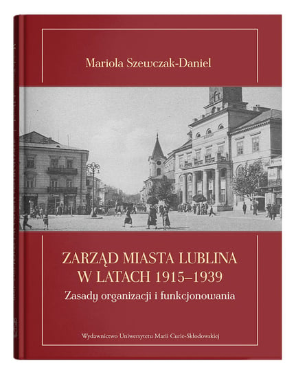 Zarząd miasta Lublina w latach 1915-1939 Zasady organizacji i funkcjonowania Szewczak-Daniel Mariola
