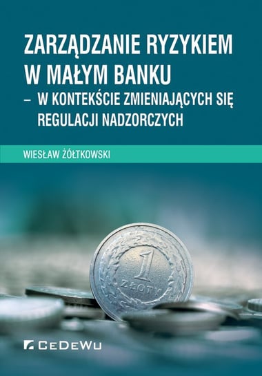 Zarządzanie ryzykiem w małym banku – w kontekście zmieniających się regulacji nadzorczych Żółtkowski Wiesław