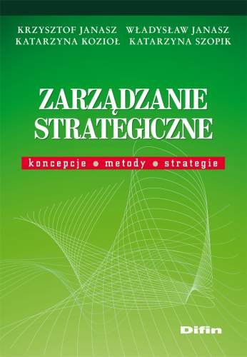 Zarządzanie Strategiczne Koncepcje, Metody, Strategie Janasz Krzysztof, Janasz Władysław, Kozioł Katarzyna, Szopik Katarzyna
