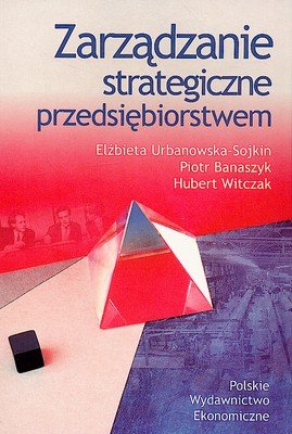 Zarządzanie strategiczne przedsiębiorstwem Urbanowska-Sojkin Elżbieta, Banaszyk Piotr, Witczak Hubert