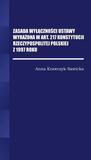 Zasada wyłączności ustawy wyrażona w Art. 217 Konstytucji Rzeczpospolitej Polskiej z 1997 roku Krawczyk-Sawicka Anna