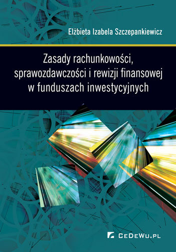 Zasady rachunkowości, sprawozdawczości i rewizji finansowej w funduszach inwestycyjnych Szczepankiewicz Elżbieta Izabela