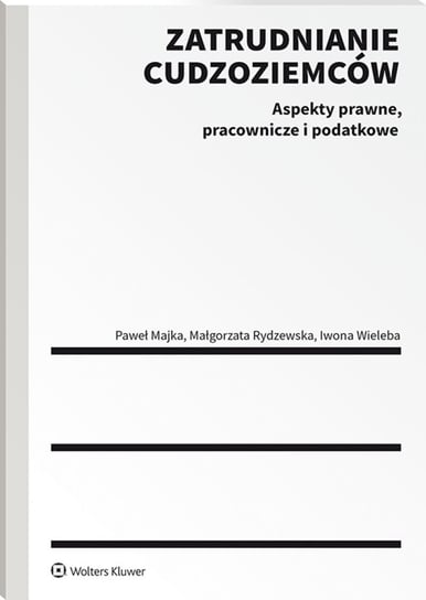 Zatrudnianie cudzoziemców. Aspekty prawne, pracownicze i podatkowe Majka Paweł, Rydzewska Małgorzata, Wieleba Iwona