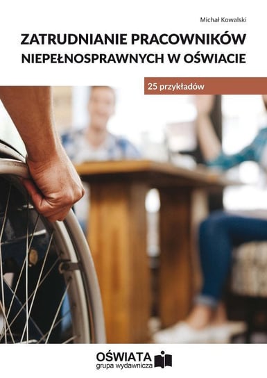 Zatrudnianie pracowników niepełnosprawnych w oświacie. 25 przykładów Kowalski Michał