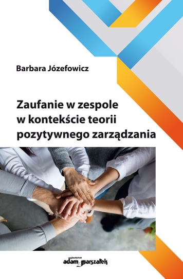 Zaufanie w zespole w kontekście teorii pozytywnego zarządzania Józefowicz Barbara