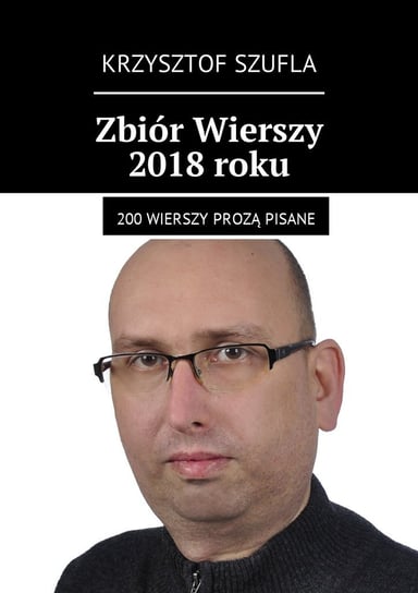 Zbiór Wierszy 2018 roku. 200 wierszy prozą pisane Szufla Krzysztof
