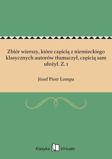 Zbiór wierszy, które częścią z niemieckiego klasycznych autorów tłumaczył, częścią sam ułożył. Z. 1 Lompa Józef Piotr