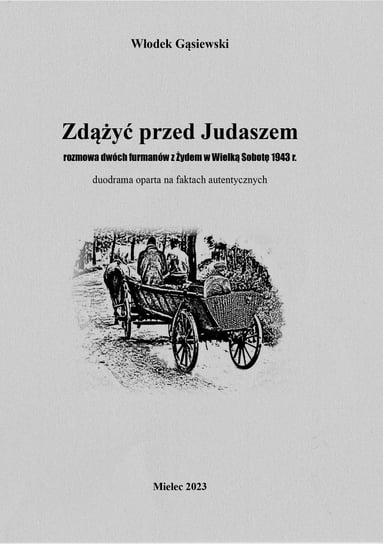 Zdążyć przed Judaszem rozmowa dwóch furmanów z Żydem w Wielką Sobotę 1943 r.  duodrama oparta na faktach autentycznych Włodek Gąsiewski