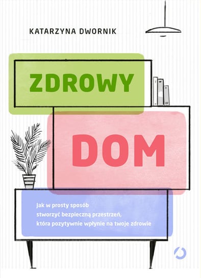 Zdrowy dom. Jak w prosty sposób stworzyć bezpieczną przestrzeń, która pozytywnie wpłynie na twoje zdrowie Dwornik Katarzyna