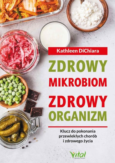Zdrowy mikrobiom, zdrowy organizm. Klucz do pokonania przewlekłych chorób i zdrowego życia DiChiara Kathleen
