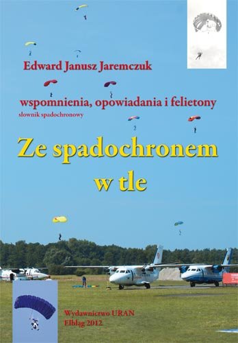 Ze spadochronem w tle. Wspomnienia, opowiadania i felietony Jaremczuk Edward Janusz