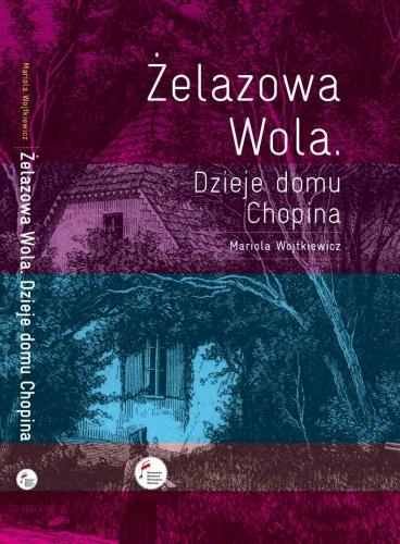 Żelazowa Wola. Dzieje Domu Chopina Wojtkiewicz Mariola