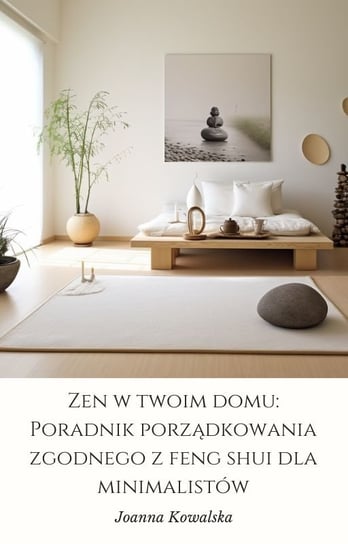 Zen w twoim domu: poradnik porządkowania zgodnego z feng shui dla minimalistów Kowalska Joanna