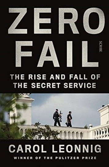 Zero Fail: the rise and fall of the Secret Service Carol Leonnig