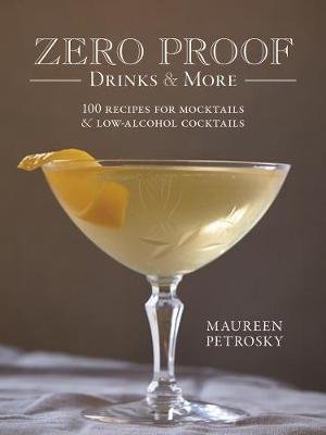 Zero Proof Drinks and More. 100 Recipes for Mocktails and Low-Alcohol Cocktails Maureen Petrosky