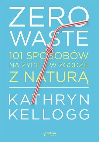 Zero waste. 101 sposobów na życie w zgodzie z naturą Kellogg Kathryn