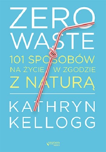 Zero waste. 101 sposobów na życie w zgodzie z naturą Kellogg Michael