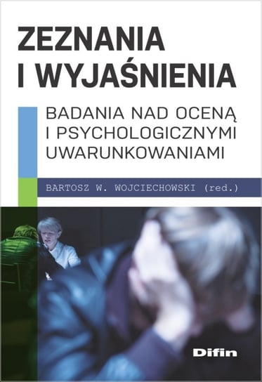 Zeznania i wyjaśnienia. Badania nad oceną i psychologicznymi uwarunkowaniami Wojciechowski Bartosz W.