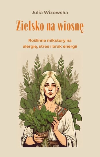 Zielsko na wiosnę. Roślinne mikstury na alergię, stres i brak energii Wizowska Julia