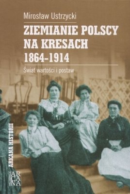 Ziemianie polscy na Kresach w latach 1864 -1914 Ustrzycki Mirosław