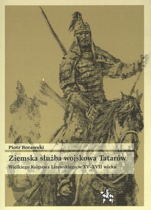 Ziemska służba wojskowa Tatarów. Wielkiego Księstwa Litewskiego w XV–XVII wieku Borawski Piotr
