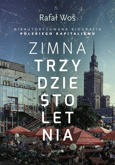 Zimna trzydziestoletnia. Nieautoryzowana biografia polskiego kapitalizmu Woś Rafał