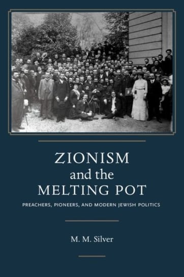 Zionism and the Melting Pot: Preachers, Pioneers, and Modern Jewish Politics Matthew Mark Silver