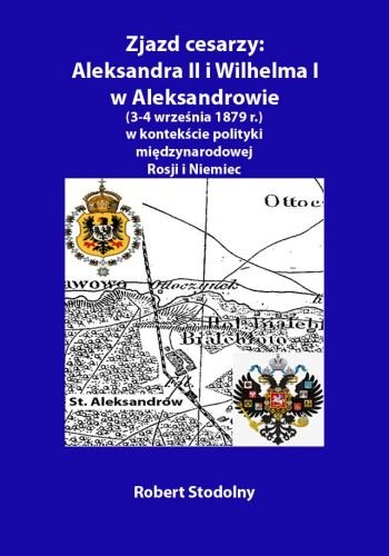 Zjazd cesarzy: Aleksandra II i Wilhelma I w Aleksandrowie (3-4 września 1879 r.) w kontekście polityki międzynarodowej Rosji i Niemiec Stodolny Robert
